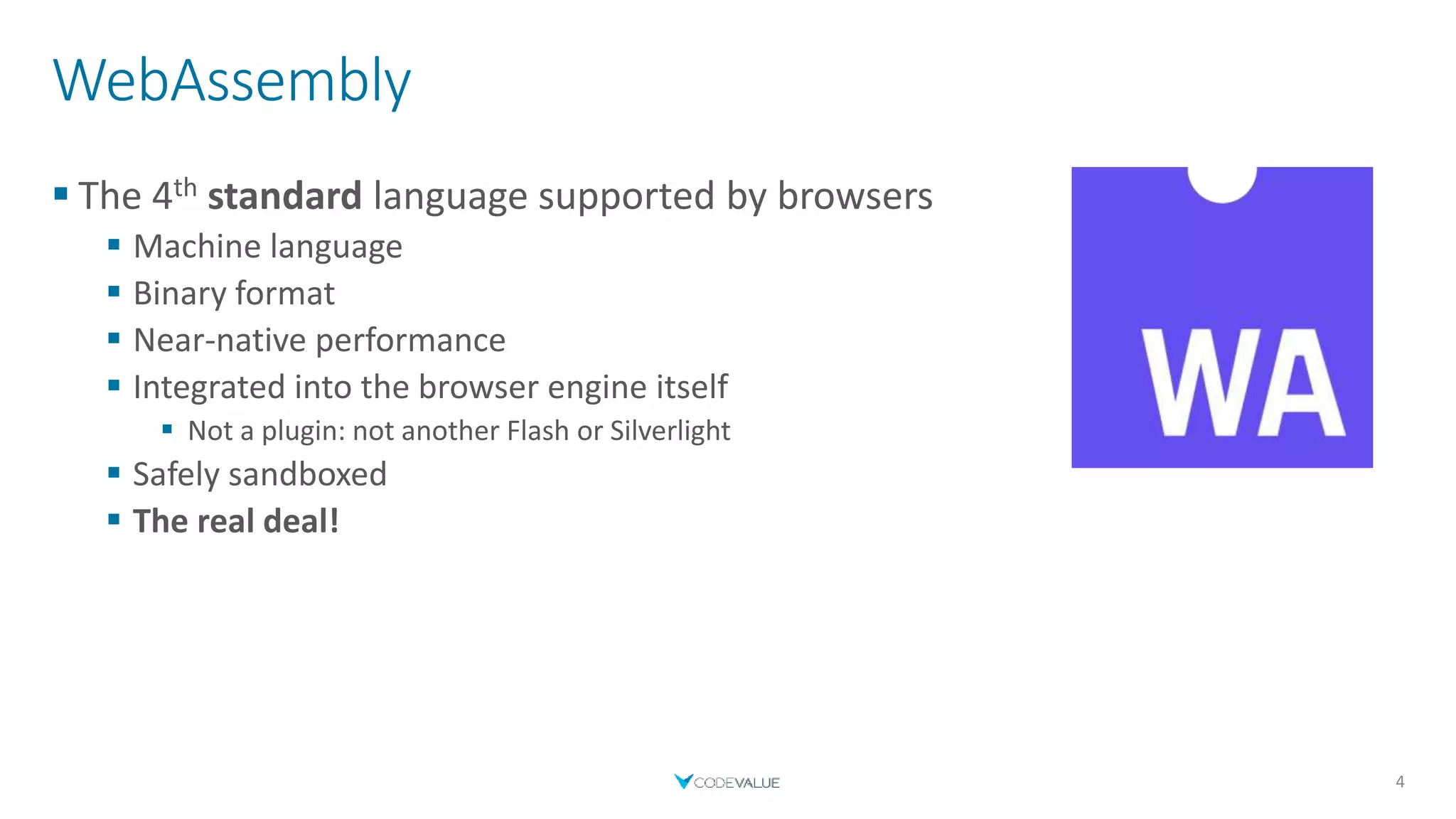 WebAssembly
 The 4th standard language supported by browsers
 Machine language
 Binary format
 Near-native performance
 Integrated into the browser engine itself
 Not a plugin: not another Flash or Silverlight
 Safely sandboxed
 The real deal!
4
 