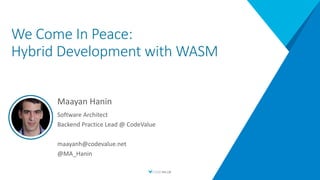 We Come In Peace:
Hybrid Development with WASM
Maayan Hanin
Software Architect
Backend Practice Lead @ CodeValue
maayanh@codevalue.net
@MA_Hanin
 