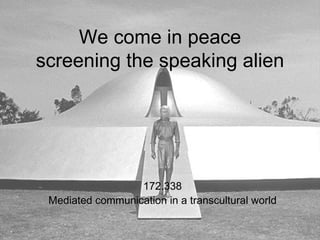 We come in peace
screening the speaking alien




                  172.338
 Mediated communication in a transcultural world
 