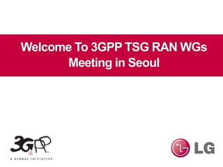 Welcome To 3GPP TSG RAN WGs
Meeting in Seoul
 