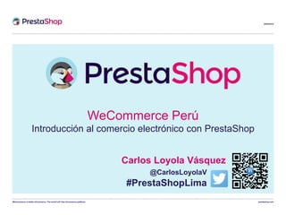 WeCommerce is better eCommerce. The world’s #1 free eCommerce platform. prestashop.com
29/05/2015
Carlos Loyola Vásquez
@CarlosLoyolaV
WeCommerce Perú
Introducción al comercio electrónico con PrestaShop
#PrestaShopLima
 