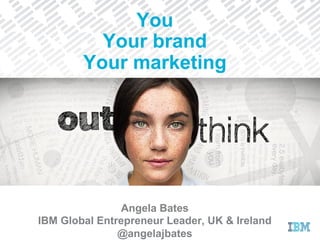 Angela Bates
IBM Global Entrepreneur Leader, UK & Ireland
@angelajbates
You
Your brand
Your marketing
 