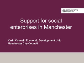 Support for social
enterprises in Manchester
Karin Connell, Economic Development Unit,
Manchester City Council
 