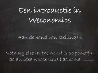 Een introductie in
Weconomics
Aan de hand van stellingen
Nothing else in the world is so powerful
as an idea whose time has come (Victor hugo)
 