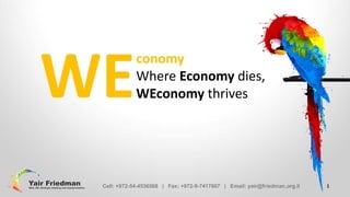 WE

conomy
Where Economy dies,
WEconomy thrives

Cell: +972-54-4536568 | Fax: +972-9-7417607 | Email: yair@friedman.org.il

1

 