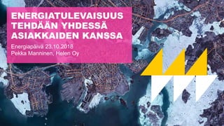 ENERGIATULEVAISUUS
TEHDÄÄN YHDESSÄ
ASIAKKAIDEN KANSSA
Energiapäivä 23.10.2018
Pekka Manninen, Helen Oy
1
 