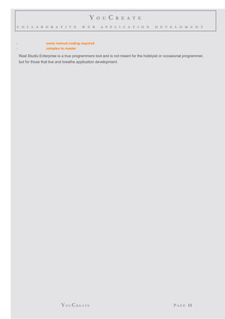 Y O U C R E A T E
C O L L A B O R A T I V E W E B A P P L I C A T I O N D E V E L O M E N T
o some manual coding required
o complex to master
Real Studio Enterprise is a true programmers tool and is not meant for the hobbyist or occasional programmer,
but for those that live and breathe application development.
YO U CR E A T E P A G E 11
 
