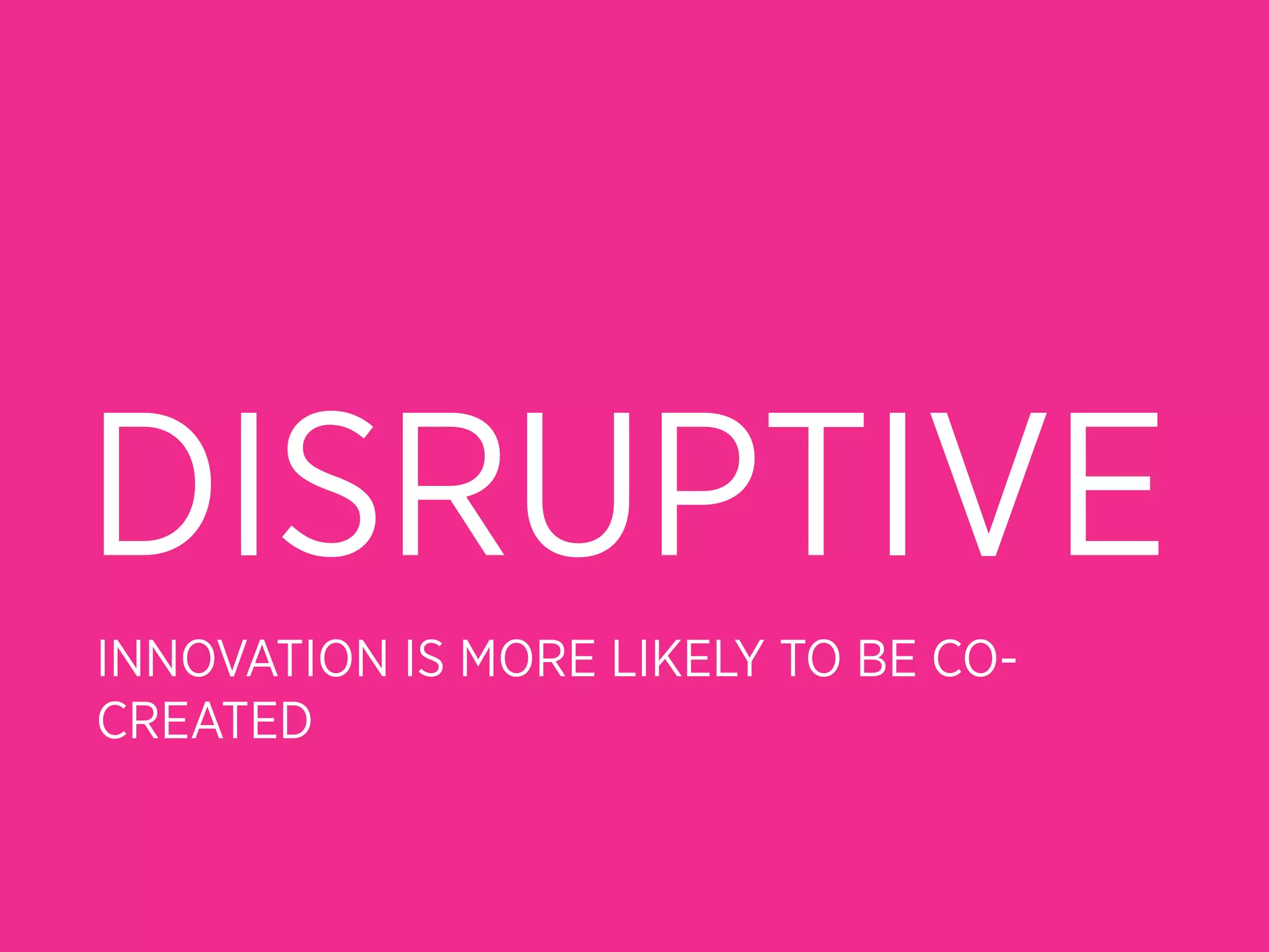 DISRUPTIVE
INNOVATION IS MORE LIKELY TO BE CO-
CREATED
 