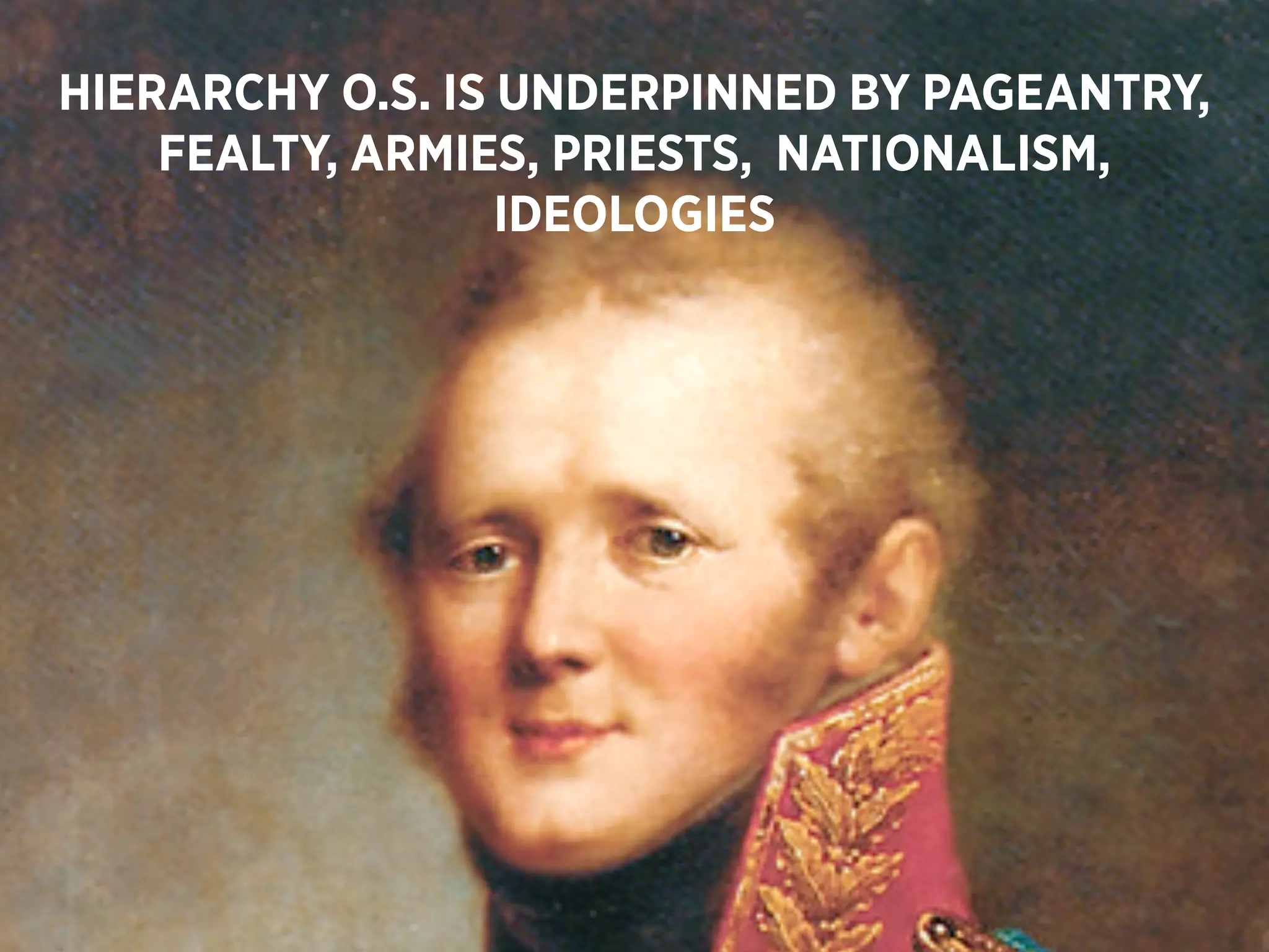 HIERARCHY O.S. IS UNDERPINNED BY PAGEANTRY,
    FEALTY, ARMIES, PRIESTS, NATIONALISM,
                  IDEOLOGIES
 