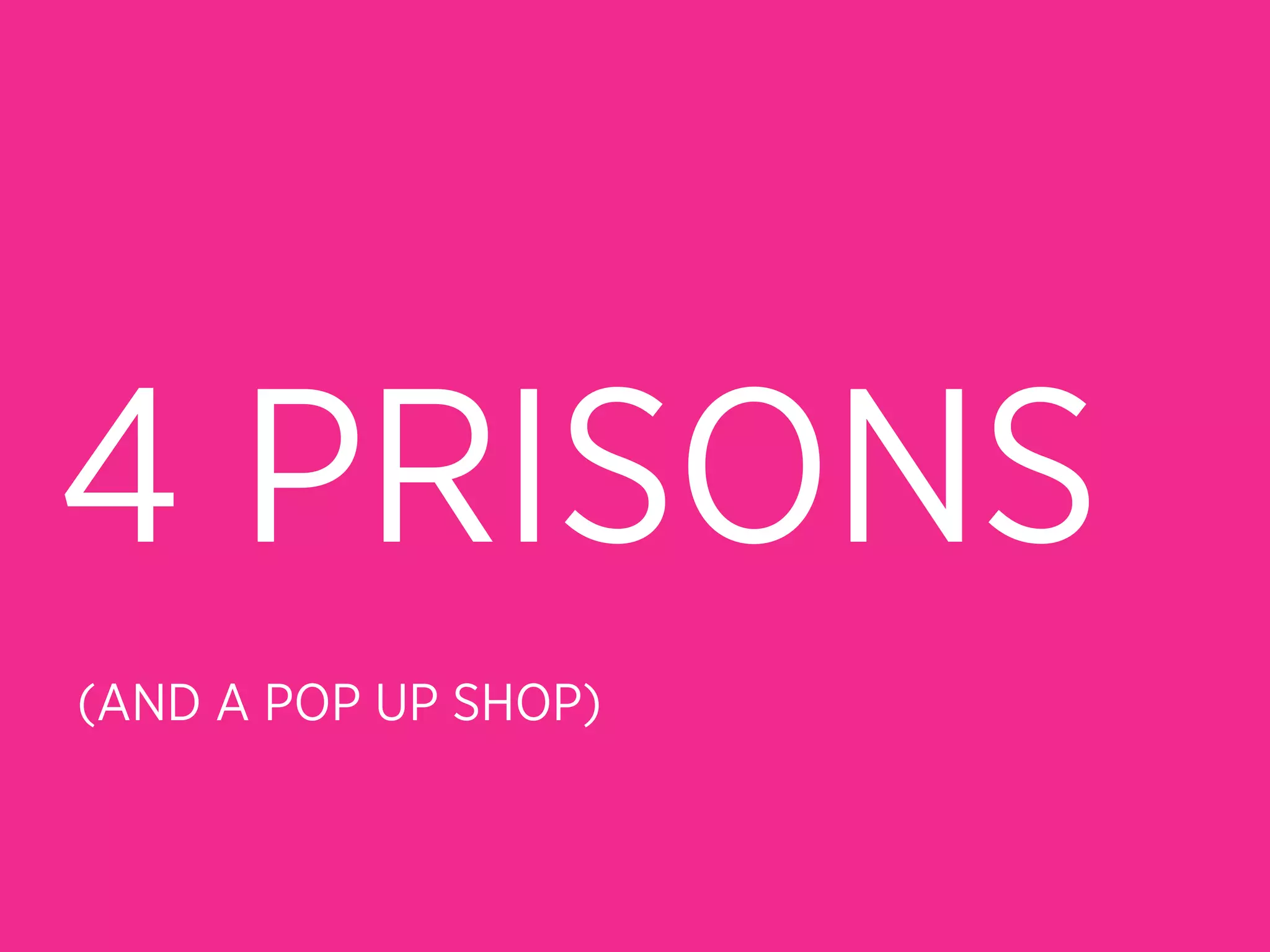 4 PRISONS
(AND A POP UP SHOP)
 