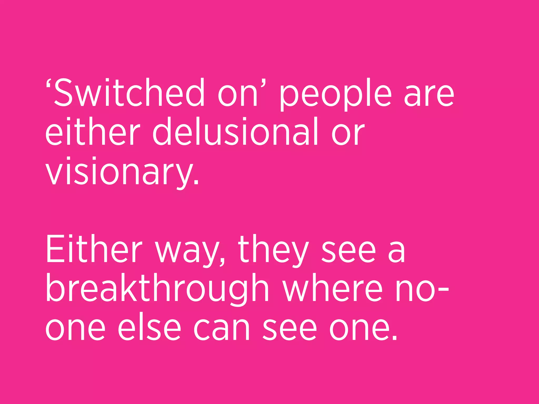 ‘Switched on’ people are
either delusional or
visionary.

Either way, they see a
breakthrough where no-
one else can see one.
 