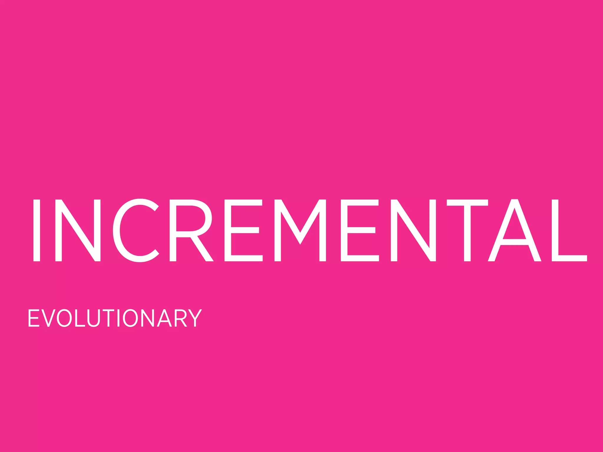 INCREMENTAL
EVOLUTIONARY
 