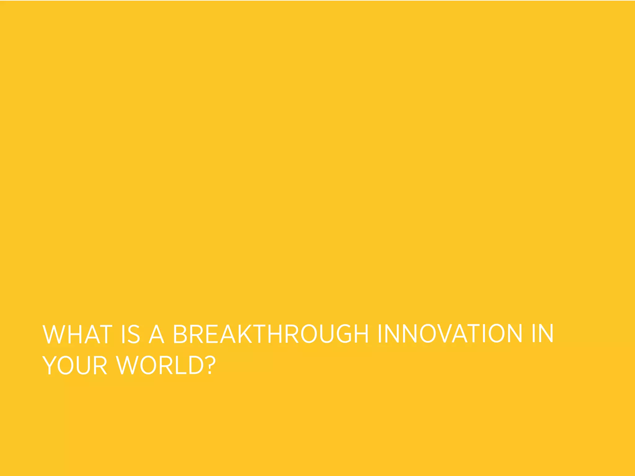 WHAT IS A BREAKTHROUGH INNOVATION IN
YOUR WORLD?
 