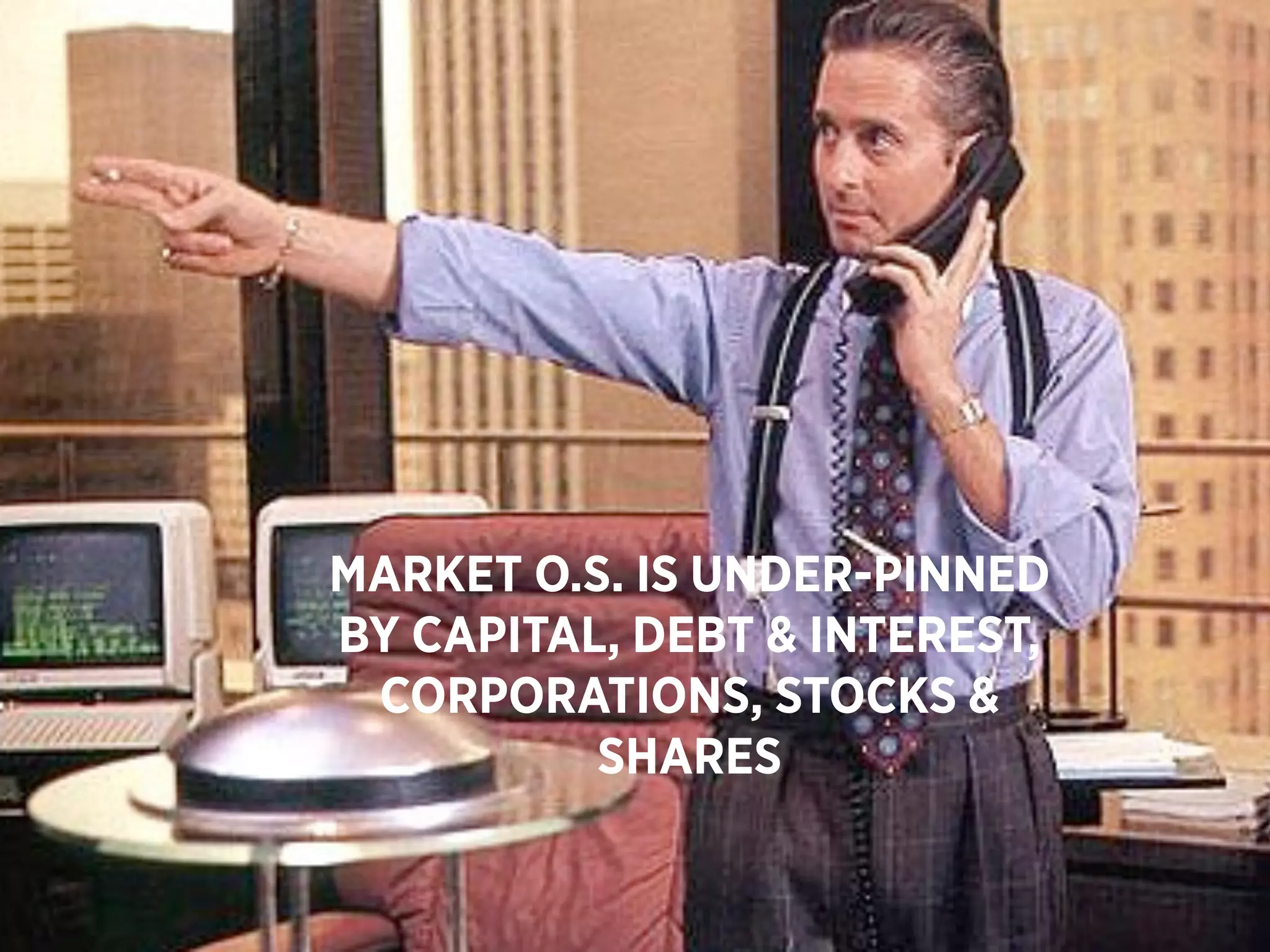 MARKET O.S. IS UNDER-PINNED
BY CAPITAL, DEBT & INTEREST,
 CORPORATIONS, STOCKS &
          SHARES
 