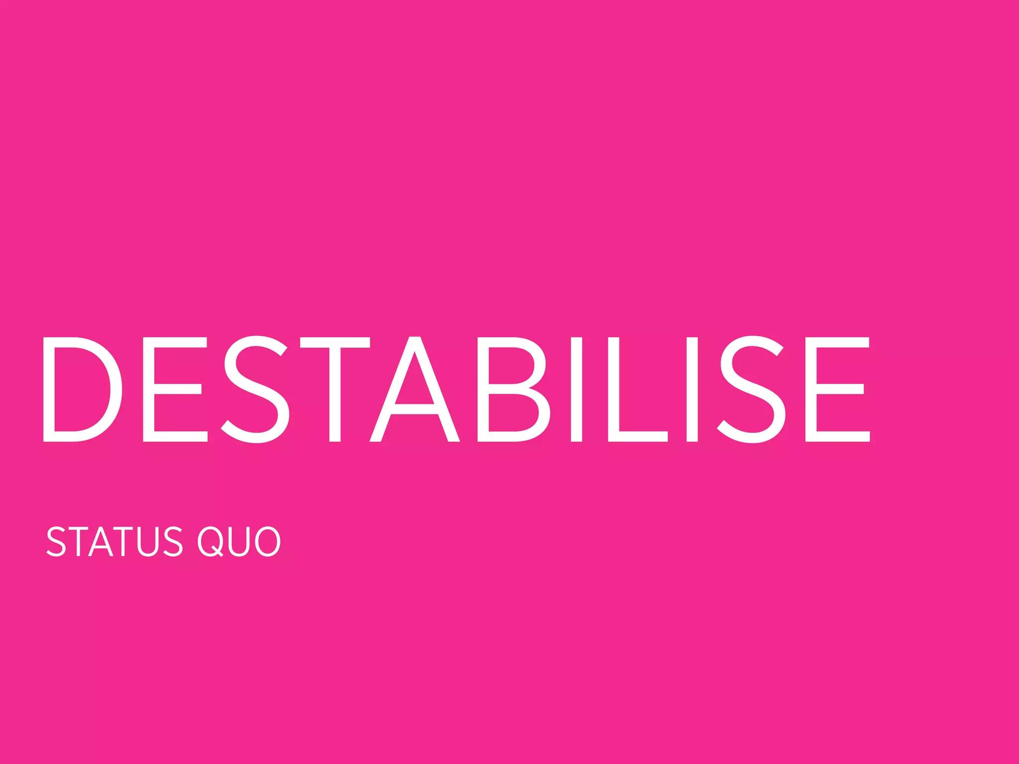 DESTABILISE
STATUS QUO
 