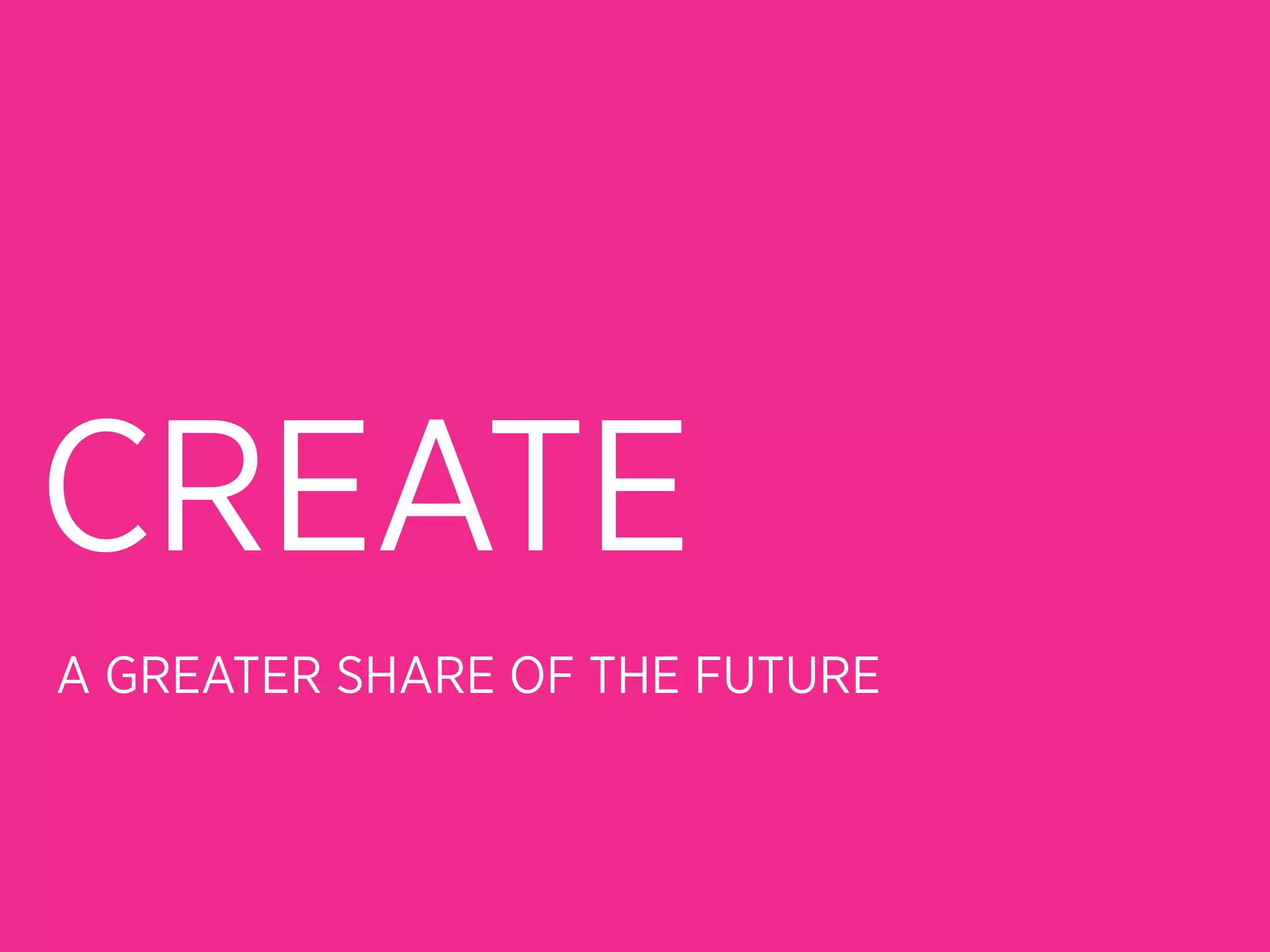 CREATE
A GREATER SHARE OF THE FUTURE
 