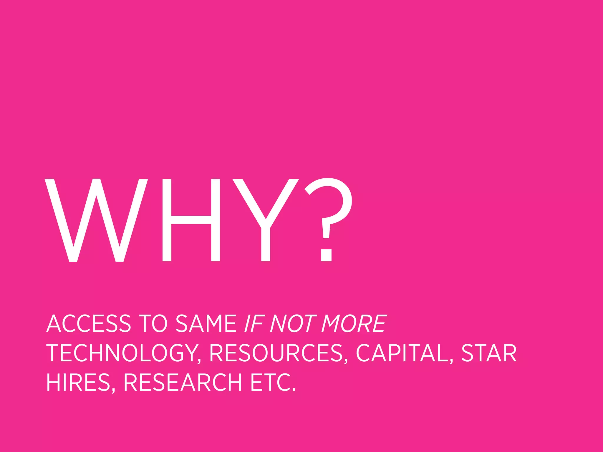 WHY?
ACCESS TO SAME IF NOT MORE
TECHNOLOGY, RESOURCES, CAPITAL, STAR
HIRES, RESEARCH ETC.
 