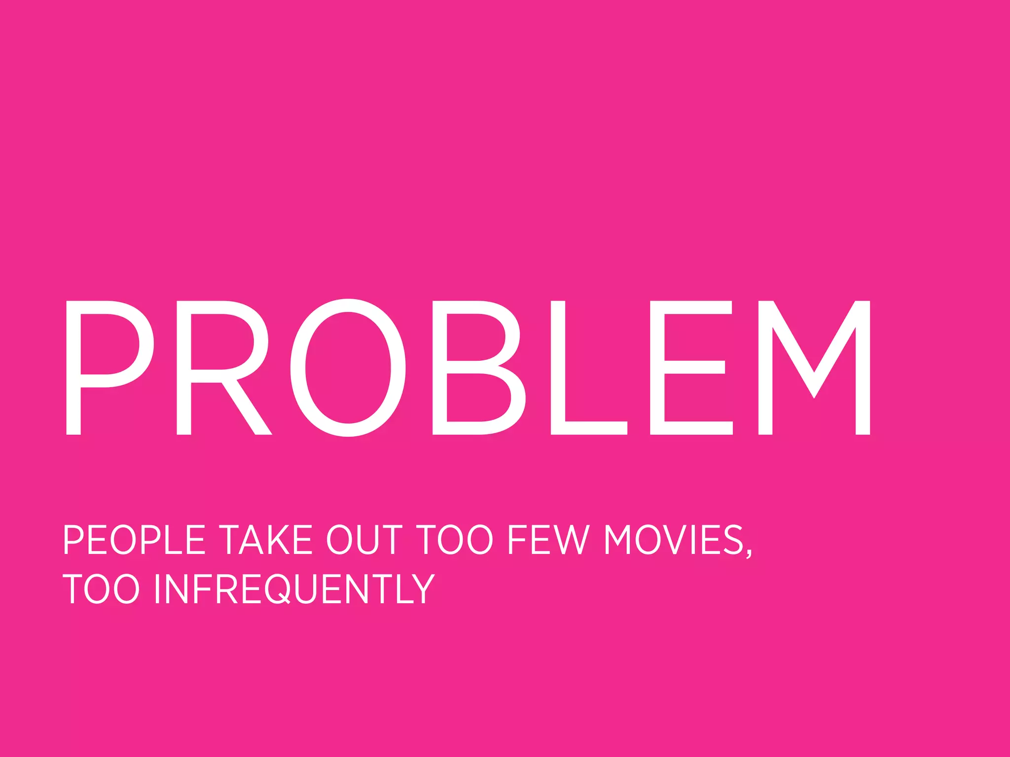 PROBLEM
PEOPLE TAKE OUT TOO FEW MOVIES,
TOO INFREQUENTLY
 