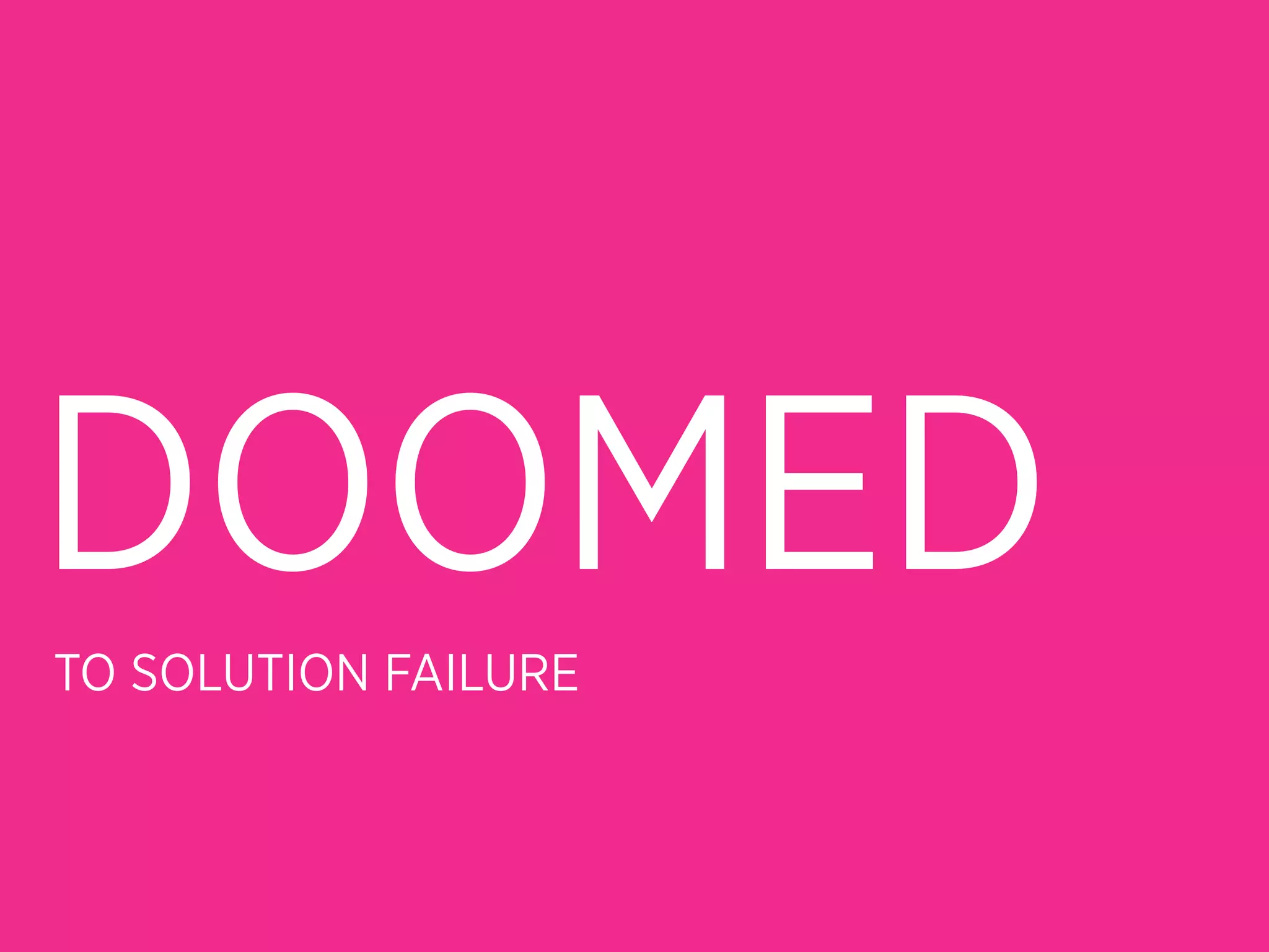 DOOMED
TO SOLUTION FAILURE
 