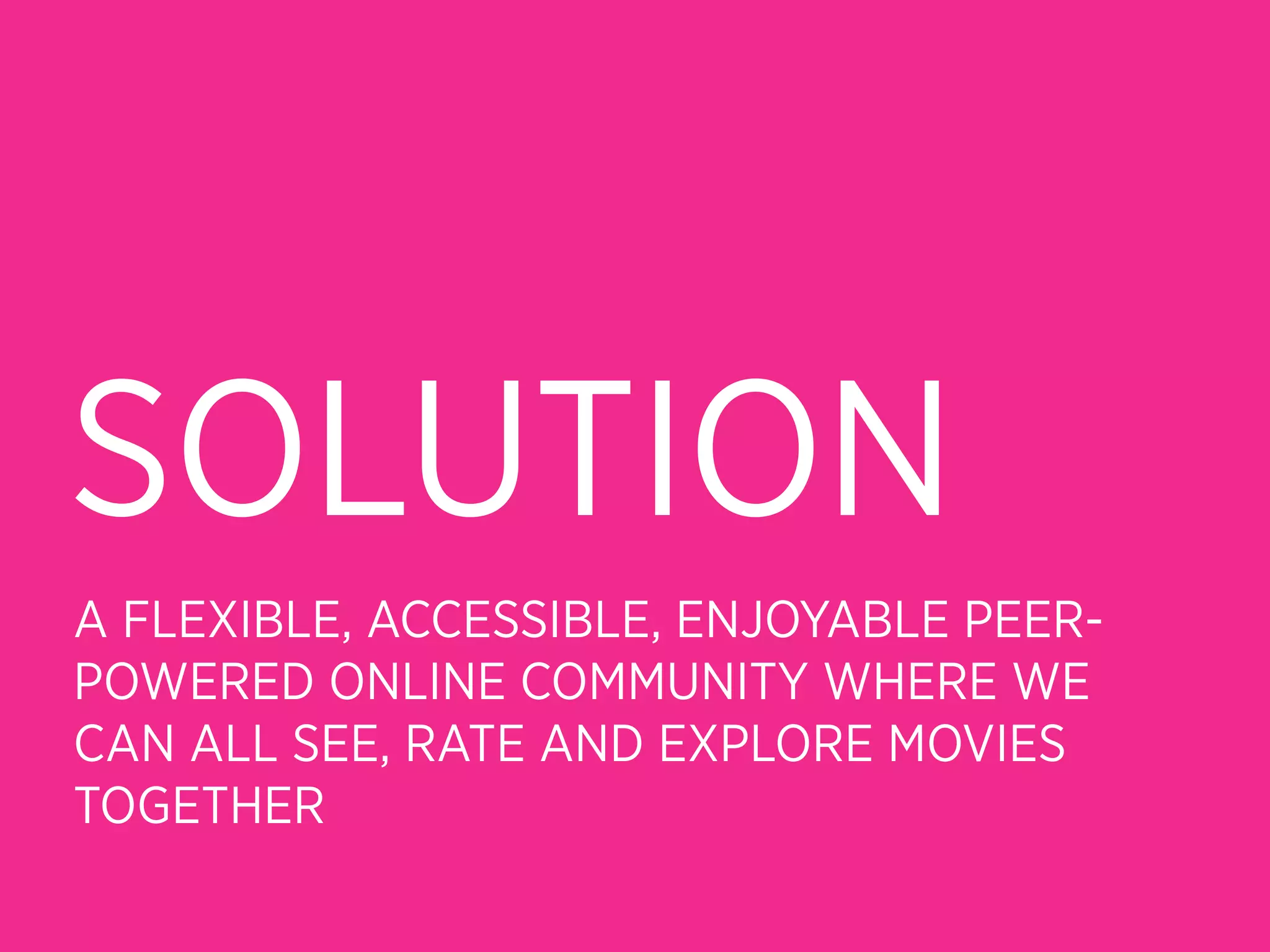 SOLUTION
A FLEXIBLE, ACCESSIBLE, ENJOYABLE PEER-
POWERED ONLINE COMMUNITY WHERE WE
CAN ALL SEE, RATE AND EXPLORE MOVIES
TOGETHER
 