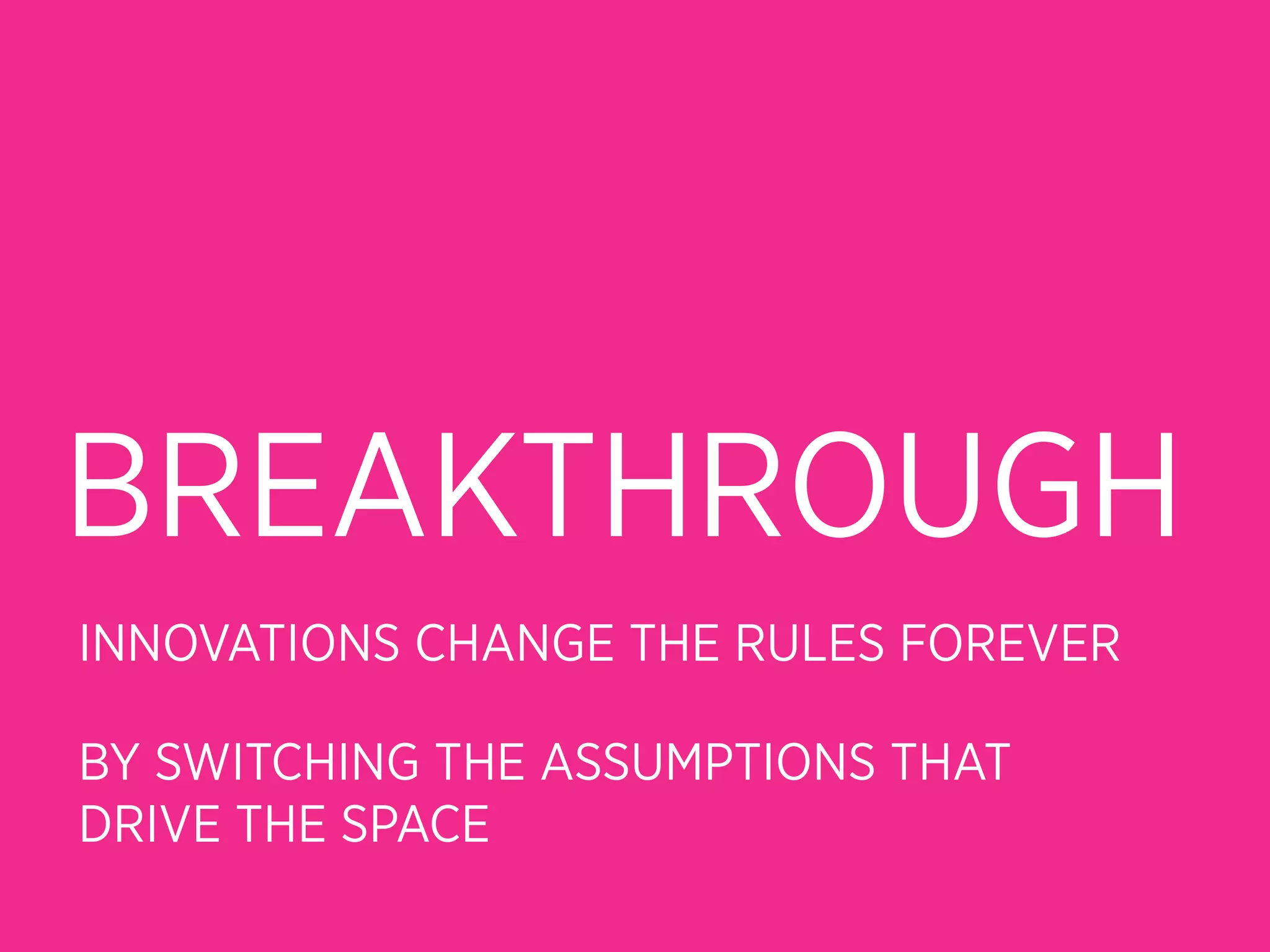 BREAKTHROUGH
INNOVATIONS CHANGE THE RULES FOREVER

BY SWITCHING THE ASSUMPTIONS THAT
DRIVE THE SPACE
 