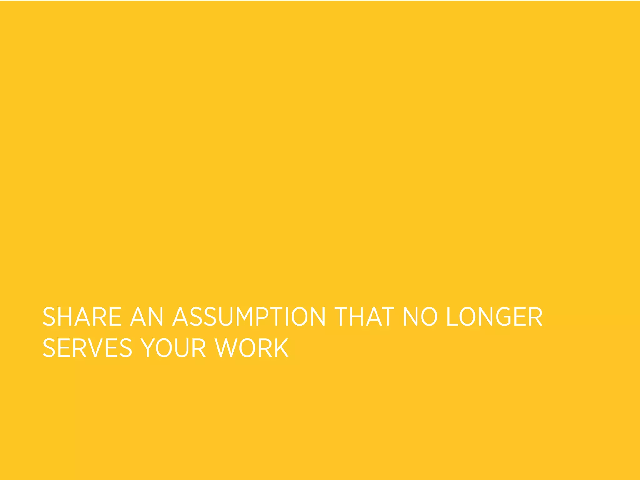 SHARE AN ASSUMPTION THAT NO LONGER
SERVES YOUR WORK
 