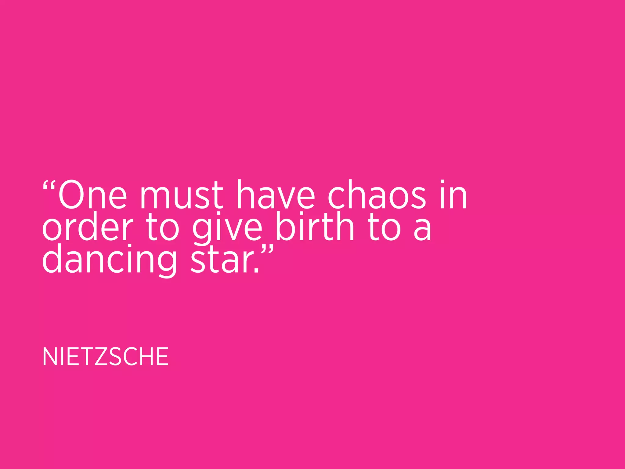 “One must have chaos in
order to give birth to a
dancing star.”

NIETZSCHE
 