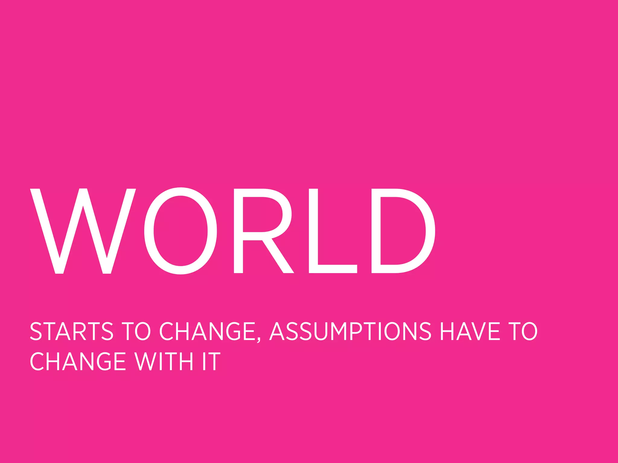 WORLD
STARTS TO CHANGE, ASSUMPTIONS HAVE TO
CHANGE WITH IT
 