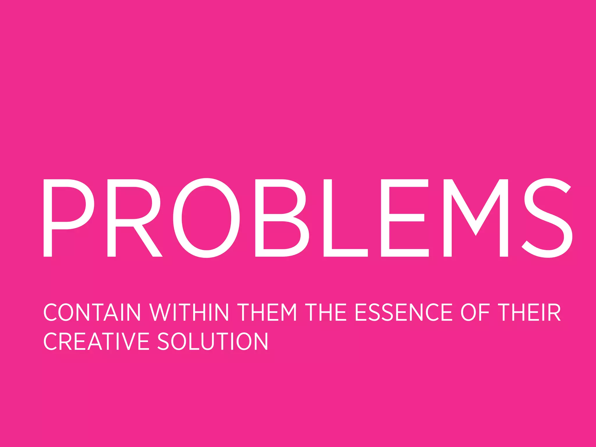 PROBLEMS
CONTAIN WITHIN THEM THE ESSENCE OF THEIR
CREATIVE SOLUTION
 