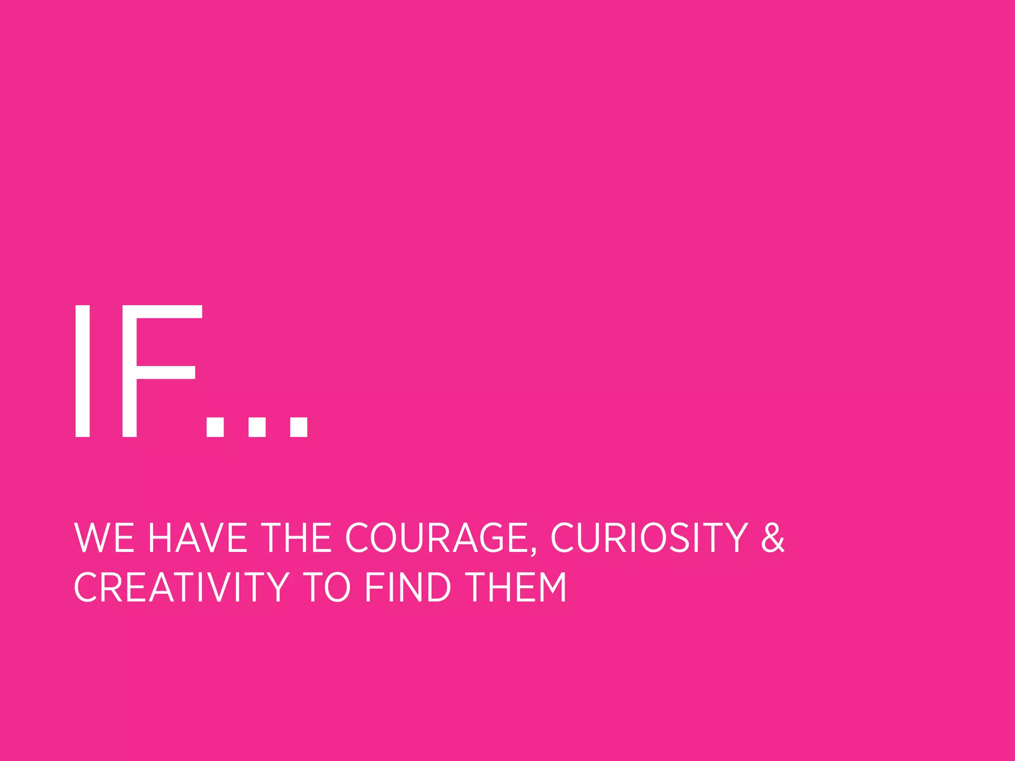 IF...
WE HAVE THE COURAGE, CURIOSITY &
CREATIVITY TO FIND THEM
 