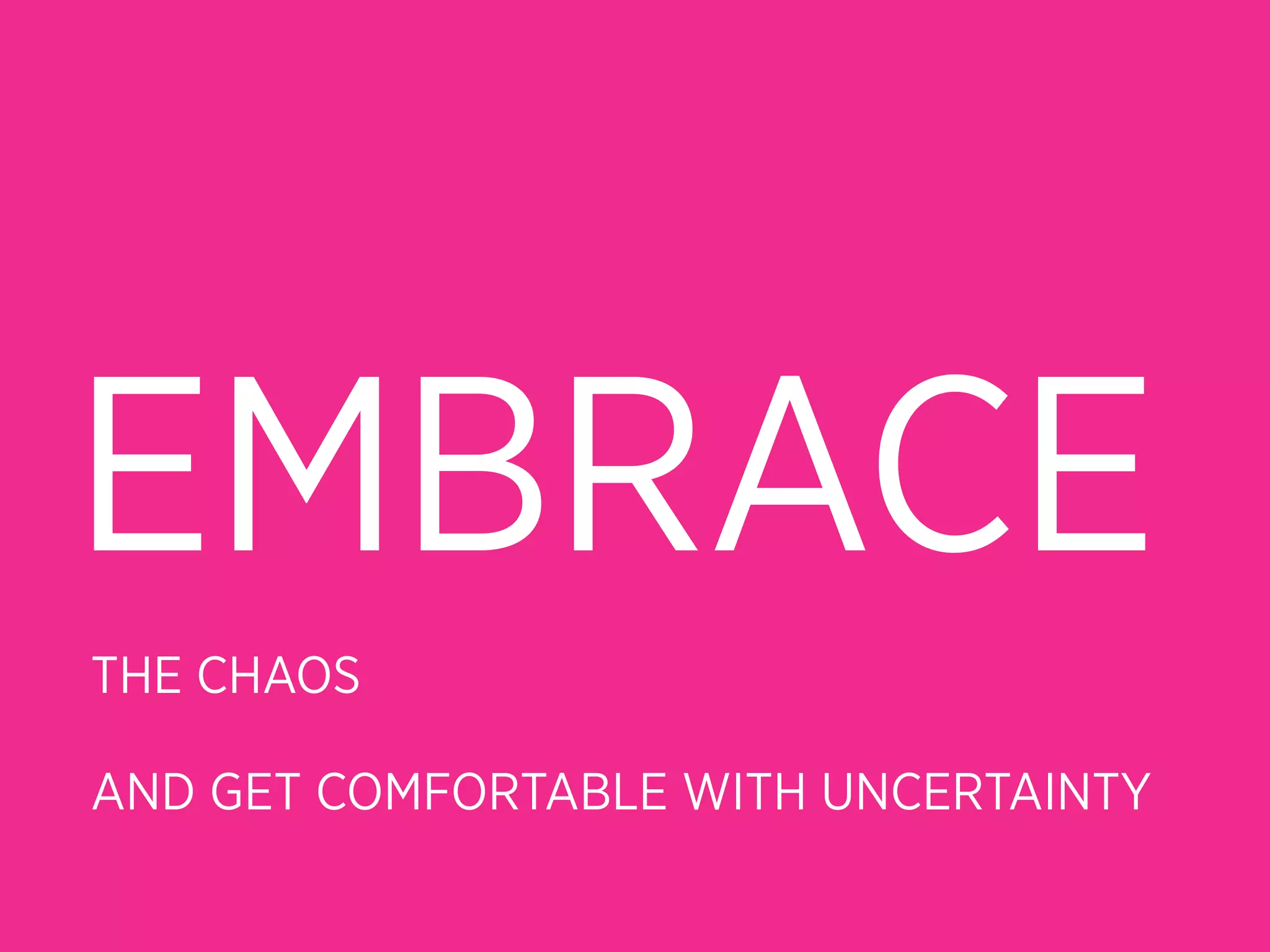 EMBRACE
THE CHAOS

AND GET COMFORTABLE WITH UNCERTAINTY
 