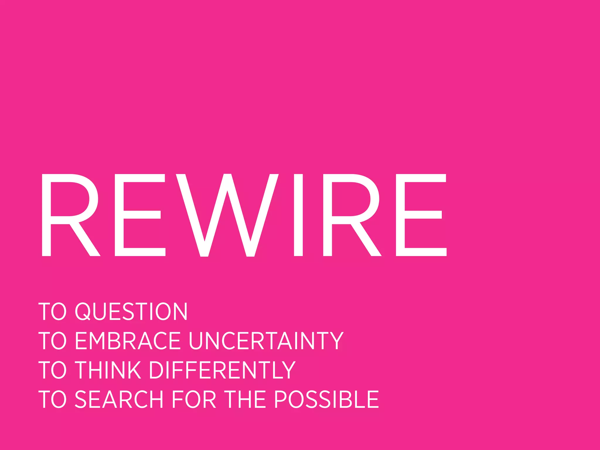 REWIRE
TO QUESTION
TO EMBRACE UNCERTAINTY
TO THINK DIFFERENTLY
TO SEARCH FOR THE POSSIBLE
 