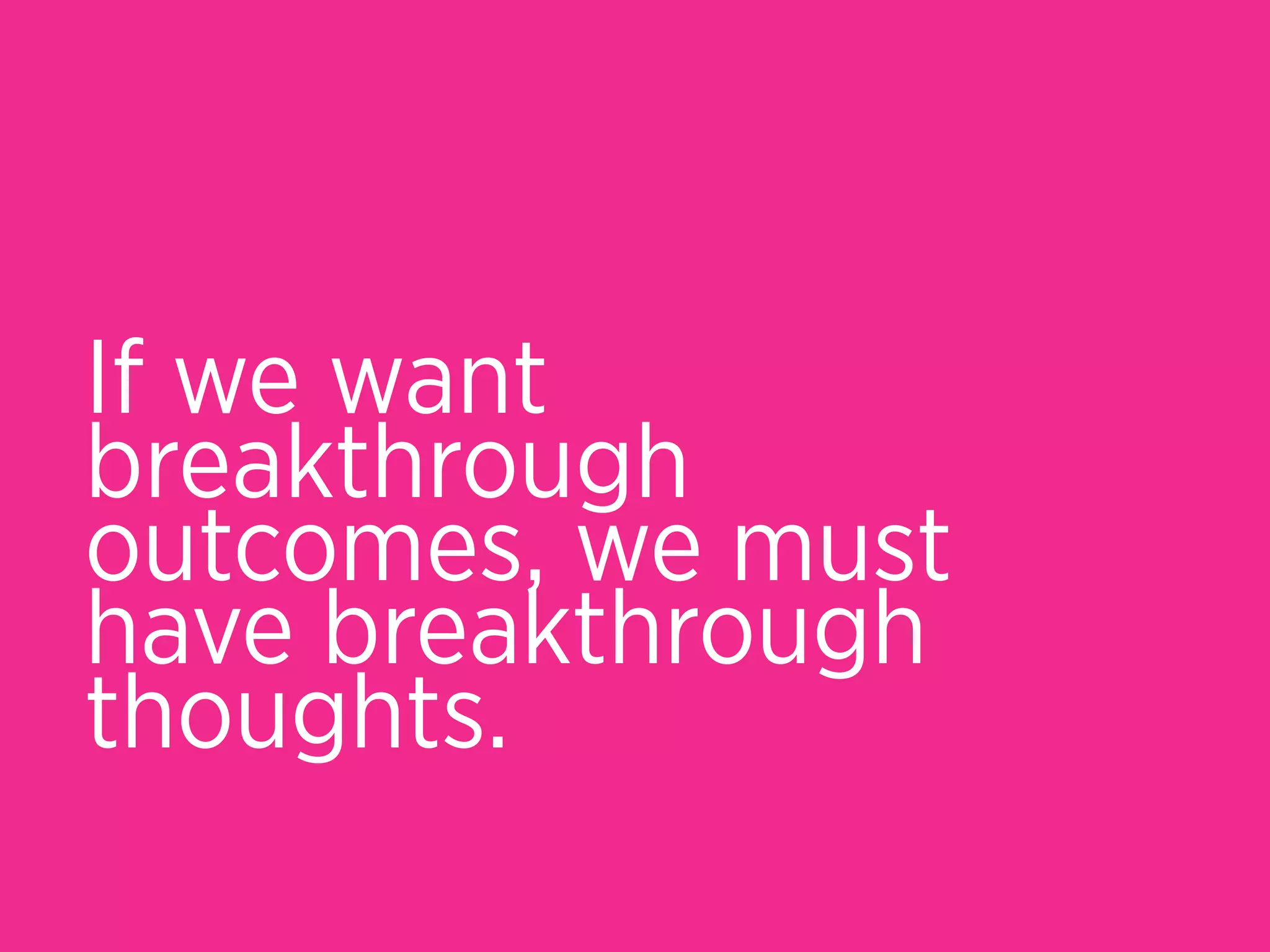 If we want
breakthrough
outcomes, we must
have breakthrough
thoughts.
 