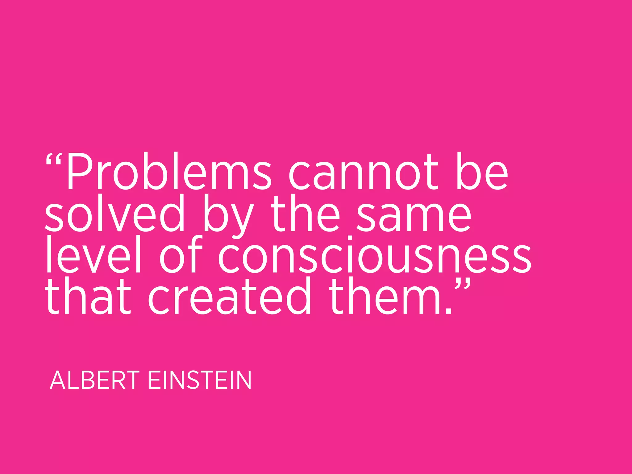 “Problems cannot be
solved by the same
level of consciousness
that created them.”
ALBERT EINSTEIN
 