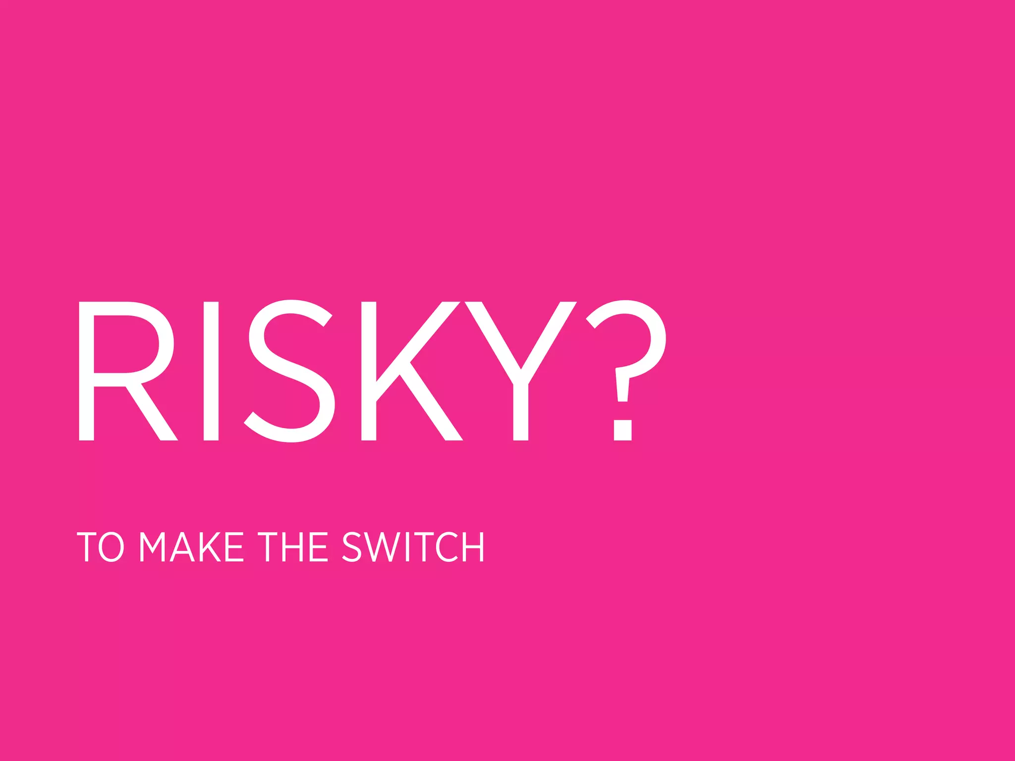 RISKY?
TO MAKE THE SWITCH
 