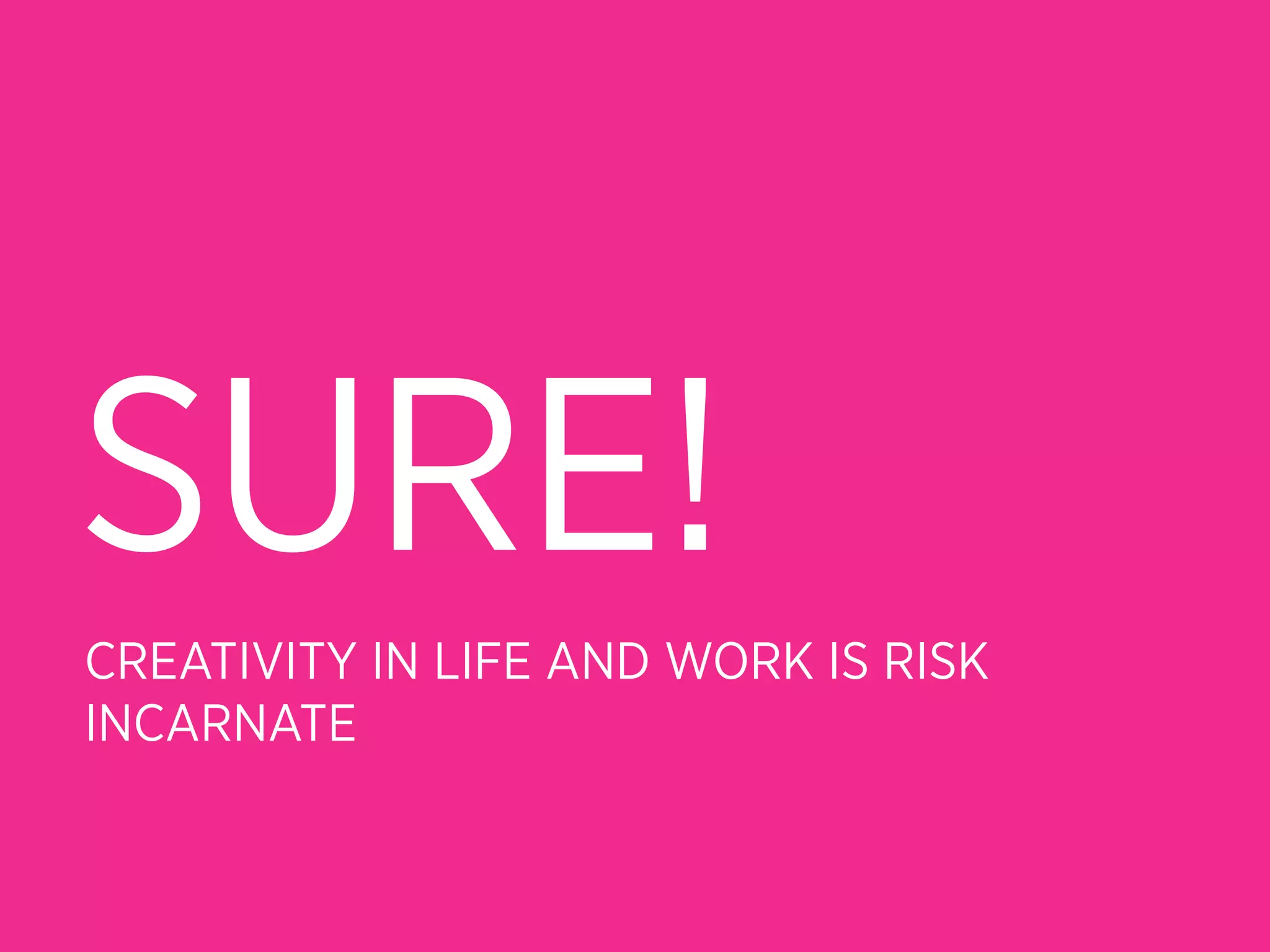 SURE!
CREATIVITY IN LIFE AND WORK IS RISK
INCARNATE
 