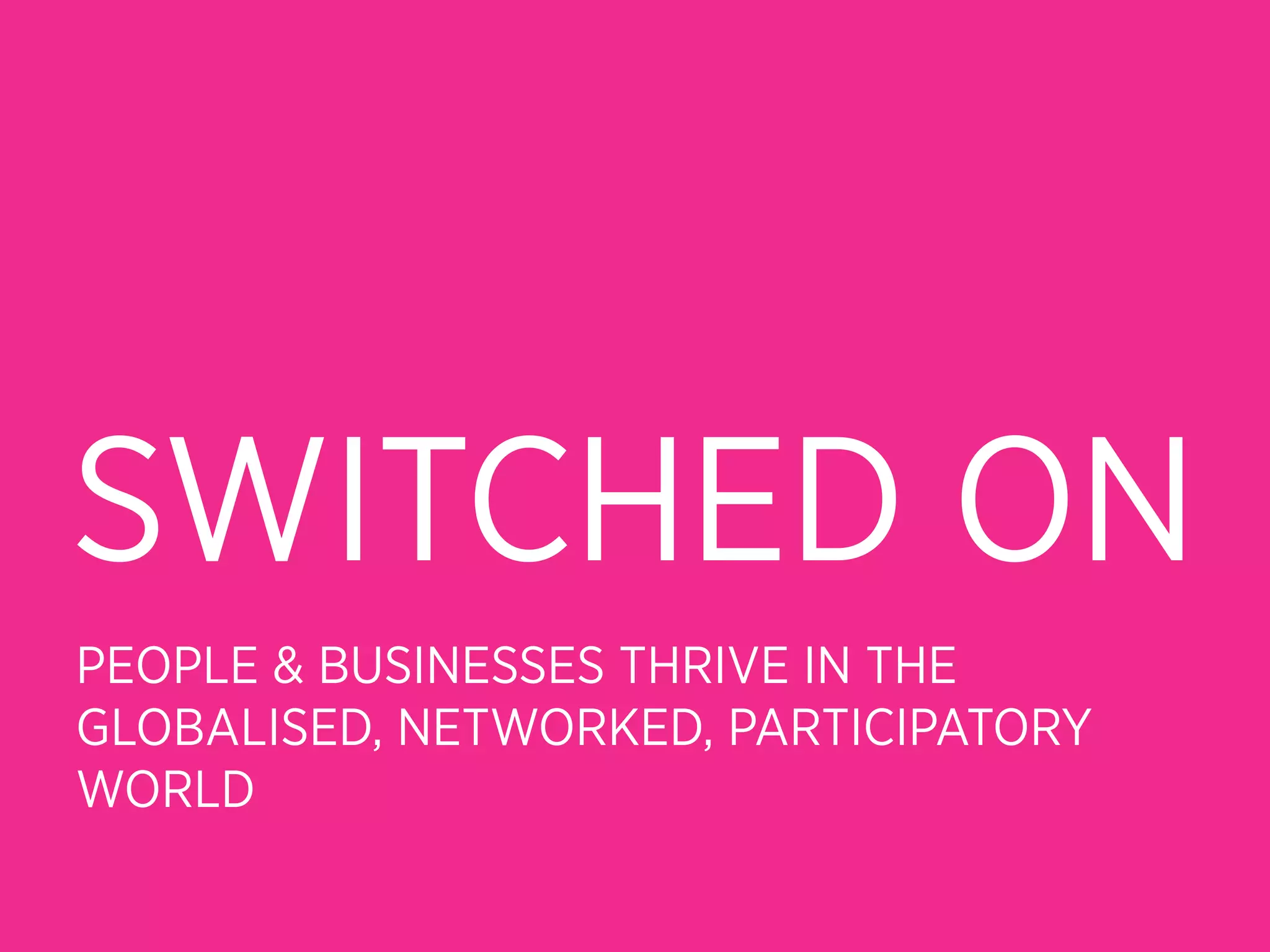 SWITCHED ON
PEOPLE & BUSINESSES THRIVE IN THE
GLOBALISED, NETWORKED, PARTICIPATORY
WORLD
 