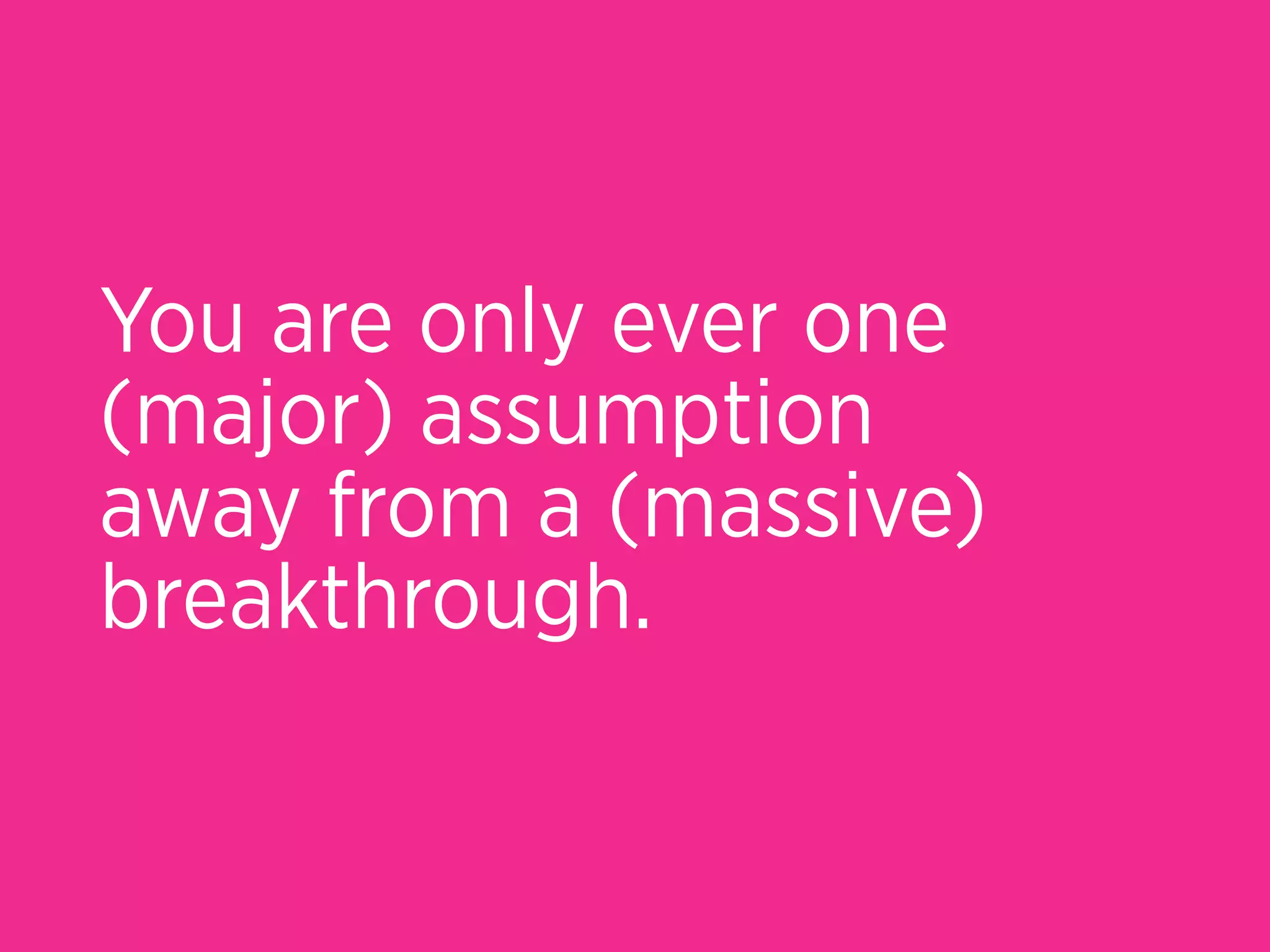 You are only ever one
(major) assumption
away from a (massive)
breakthrough.
 