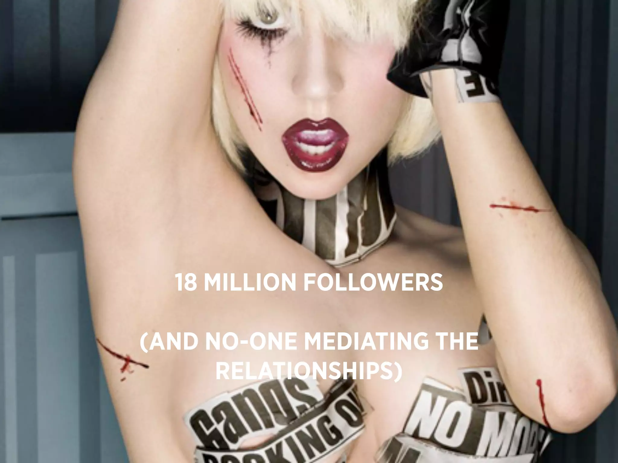 18
MILLION  18 MILLION FOLLOWERS

      (AND NO-ONE MEDIATING THE
FOLLOWERS OF LADY GAGA
            RELATIONSHIPS)
 