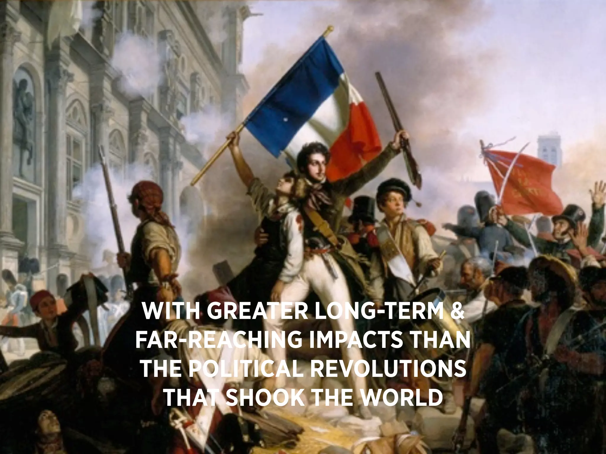 WITH GREATER LONG-TERM &
FAR-REACHING IMPACTS THAN
THE POLITICAL REVOLUTIONS
  THAT SHOOK THE WORLD
 
