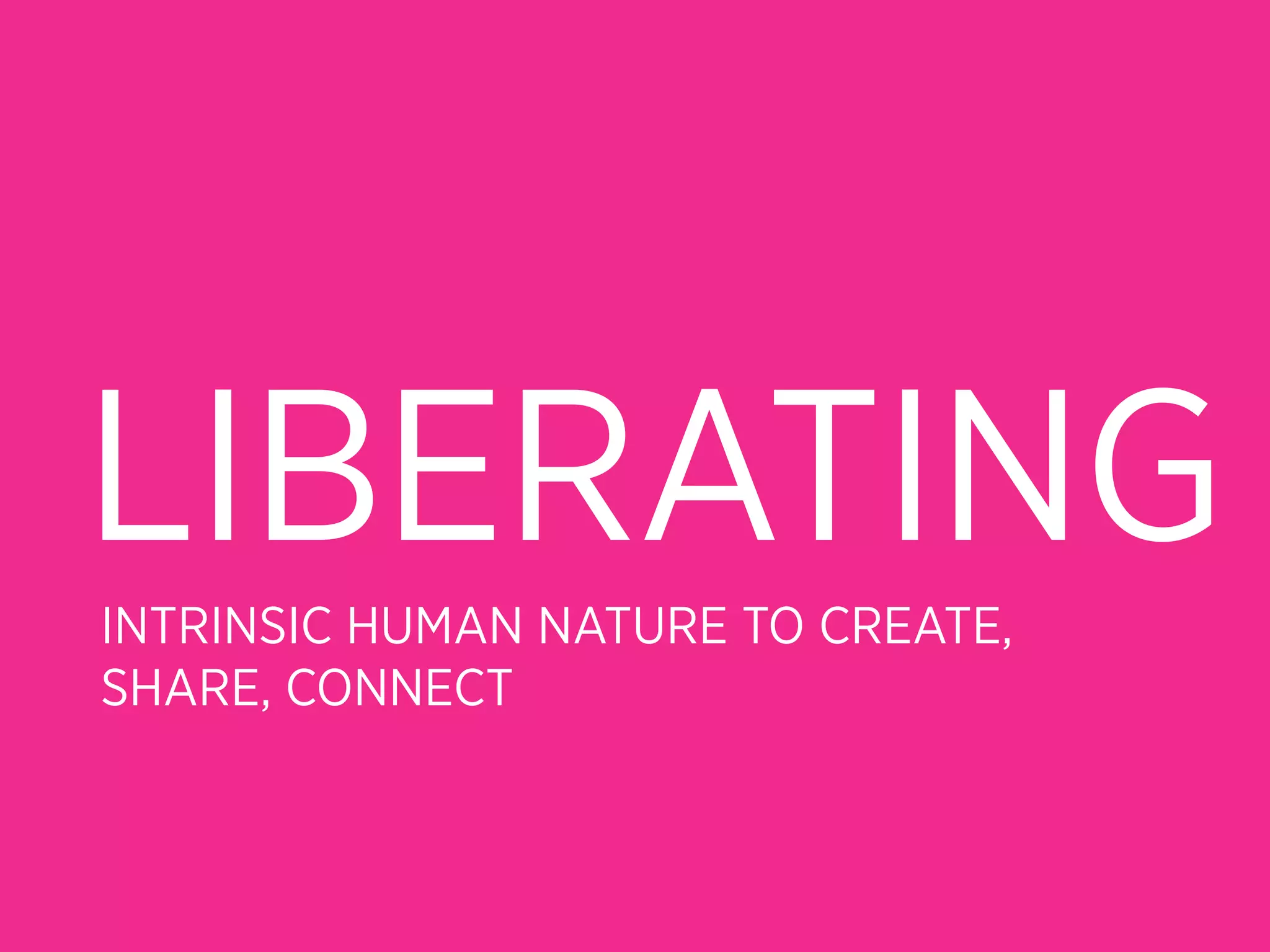 LIBERATING
INTRINSIC HUMAN NATURE TO CREATE,
SHARE, CONNECT
 