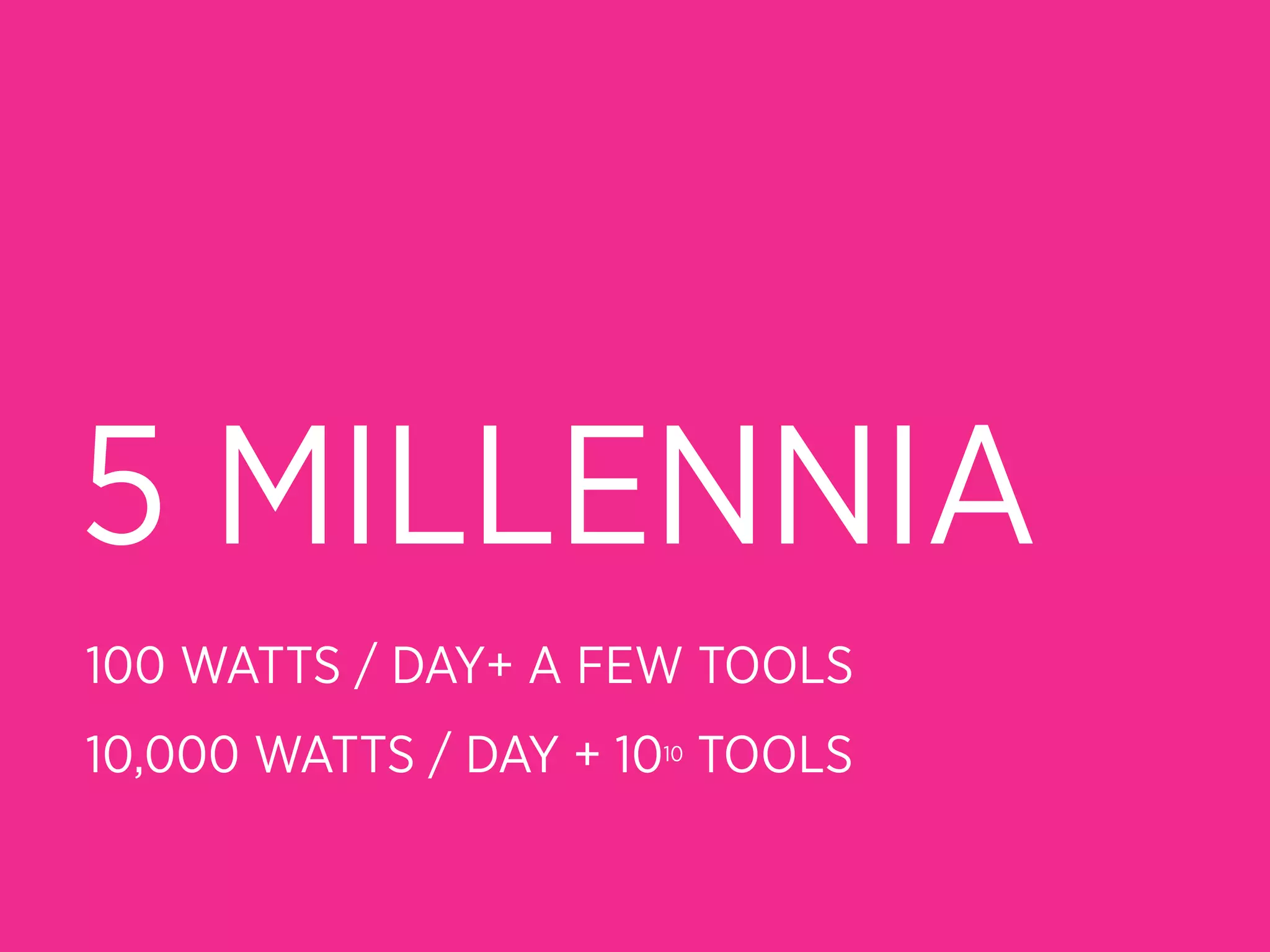 5 MILLENNIA
100 WATTS / DAY+ A FEW TOOLS
10,000 WATTS / DAY + 1010 TOOLS
 