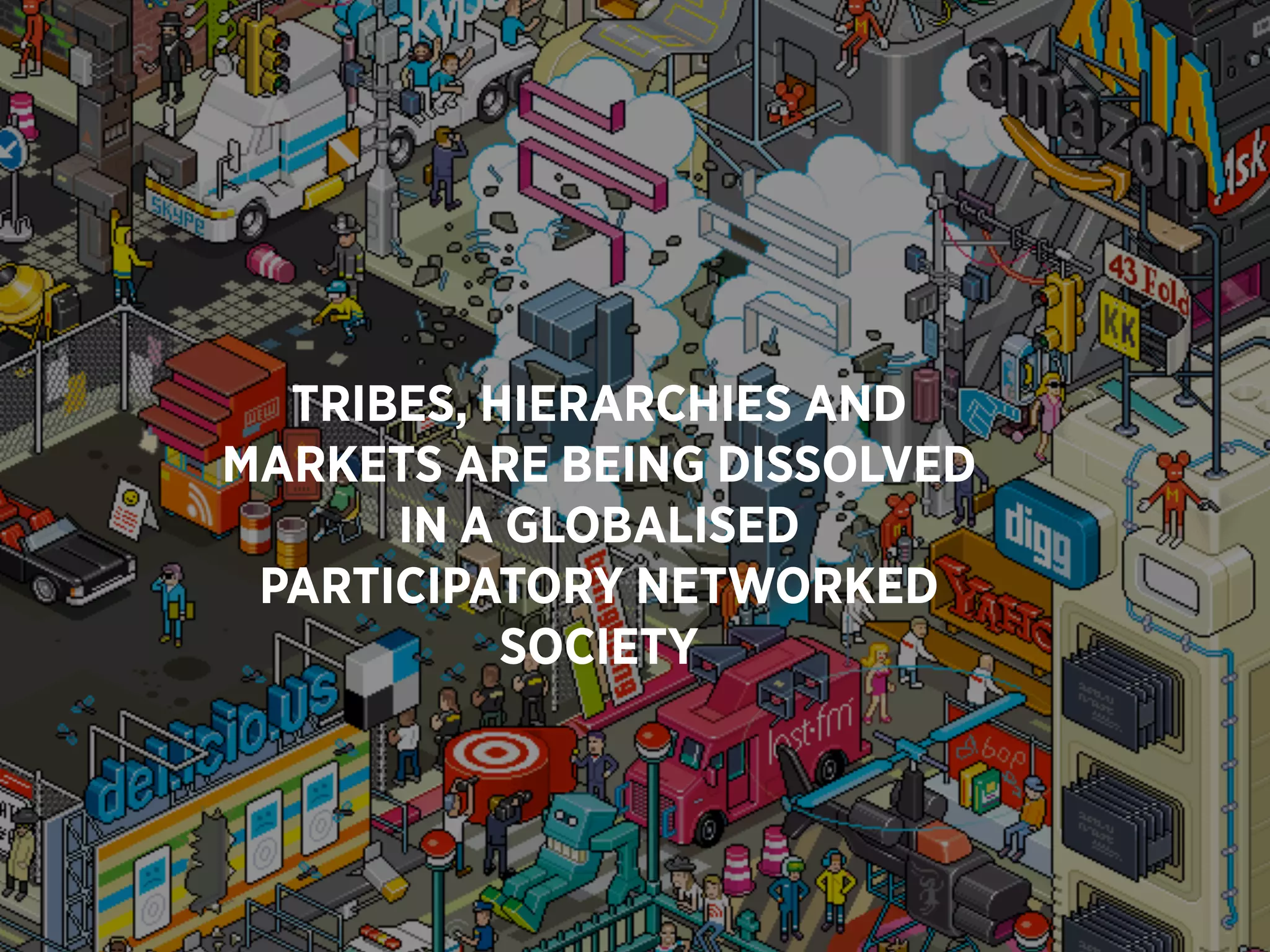 TRIBES, HIERARCHIES AND
MARKETS ARE BEING DISSOLVED
      IN A GLOBALISED
 PARTICIPATORY NETWORKED
           SOCIETY
 