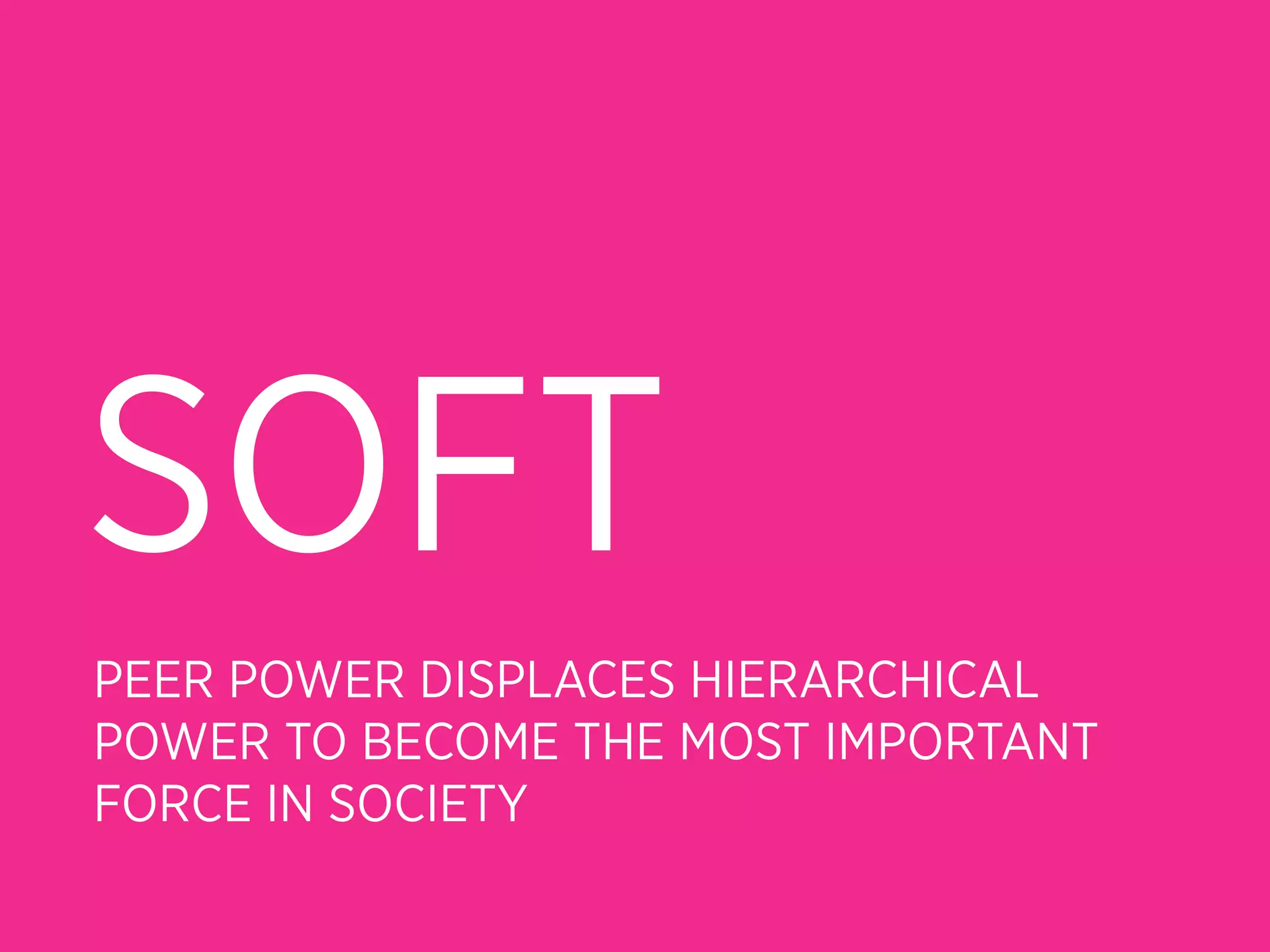 SOFT
PEER POWER DISPLACES HIERARCHICAL
POWER TO BECOME THE MOST IMPORTANT
FORCE IN SOCIETY
 