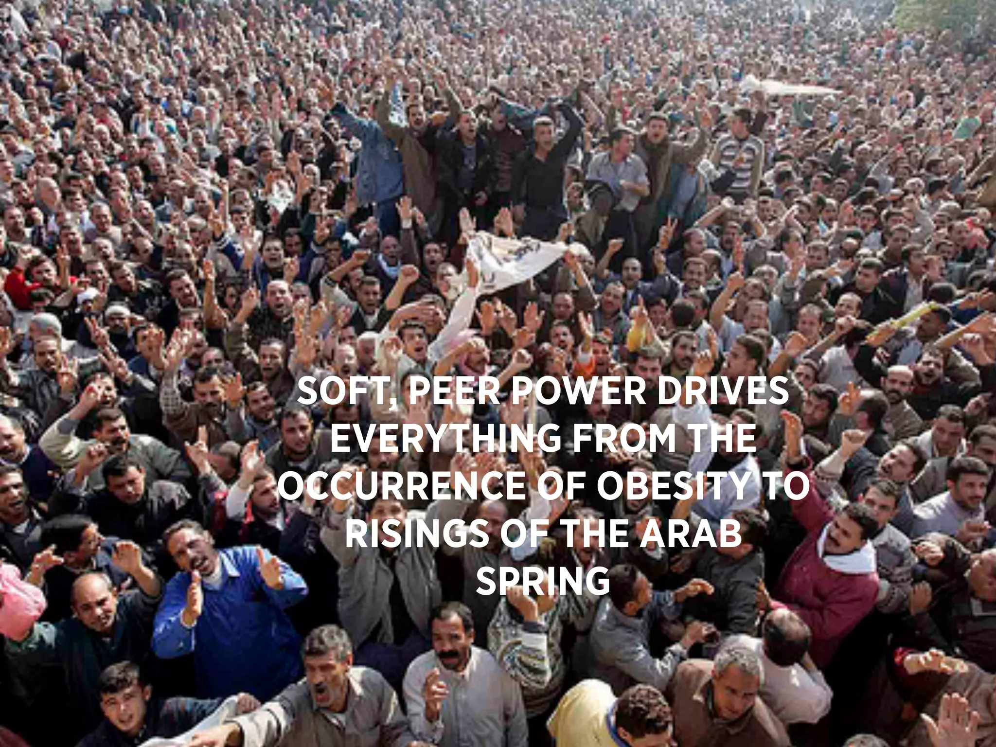 SOFT, PEER POWER DRIVES
  EVERYTHING FROM THE
OCCURRENCE OF OBESITY TO
   RISINGS OF THE ARAB
          SPRING
 
