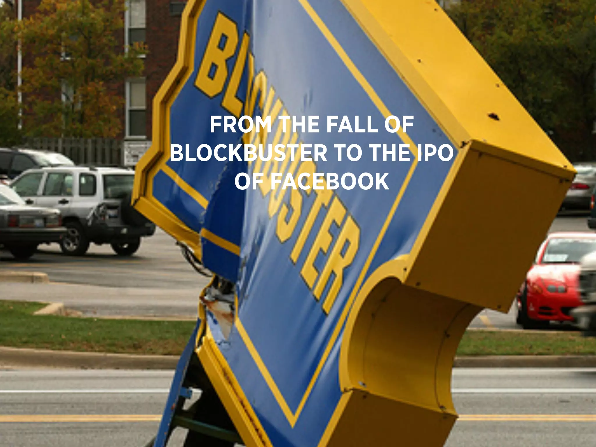 FROM THE FALL OF
BLOCKBUSTER TO THE IPO
     OF FACEBOOK
 