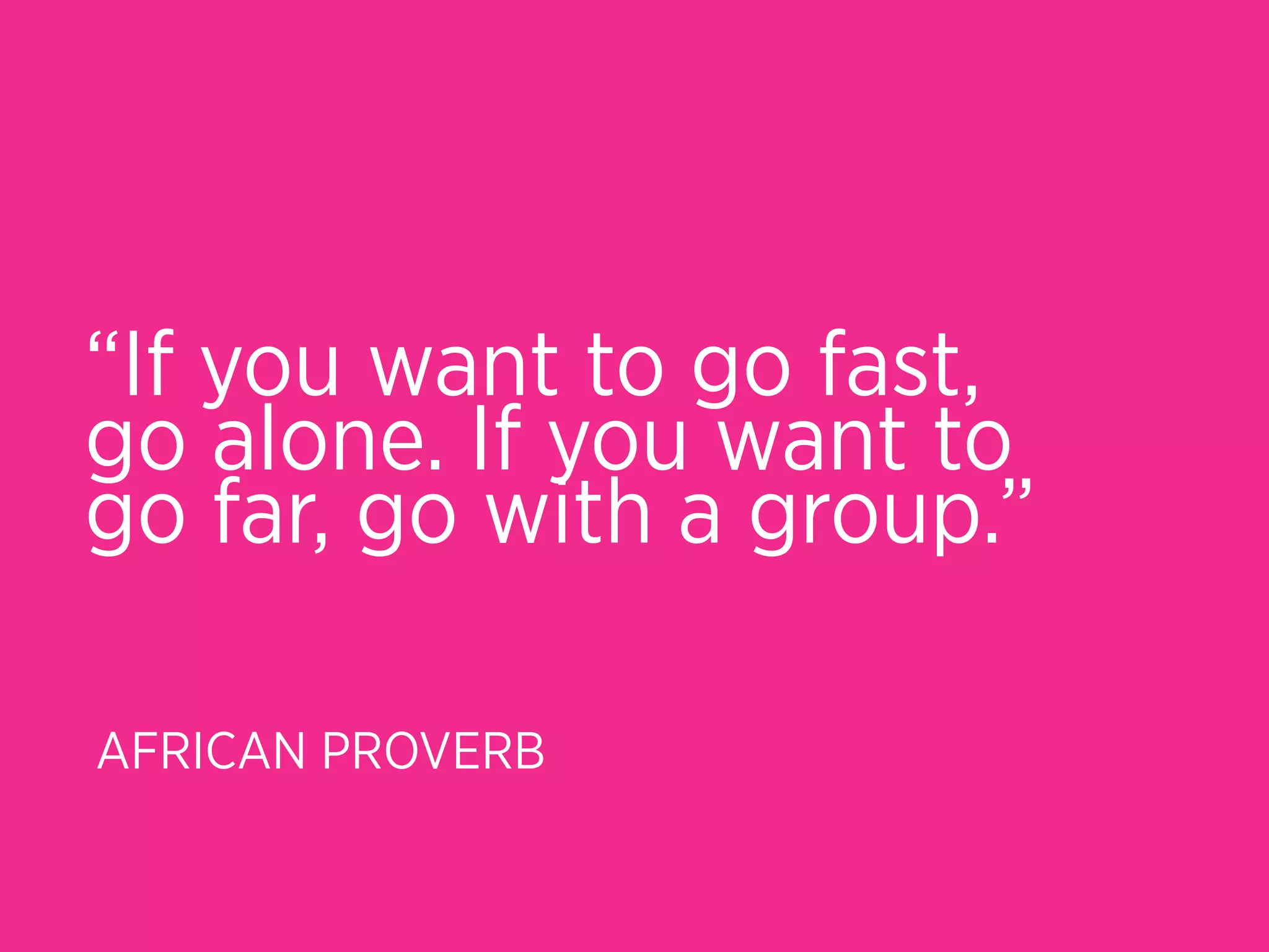 “If you want to go fast,
go alone. If you want to
go far, go with a group.” 

AFRICAN PROVERB
 