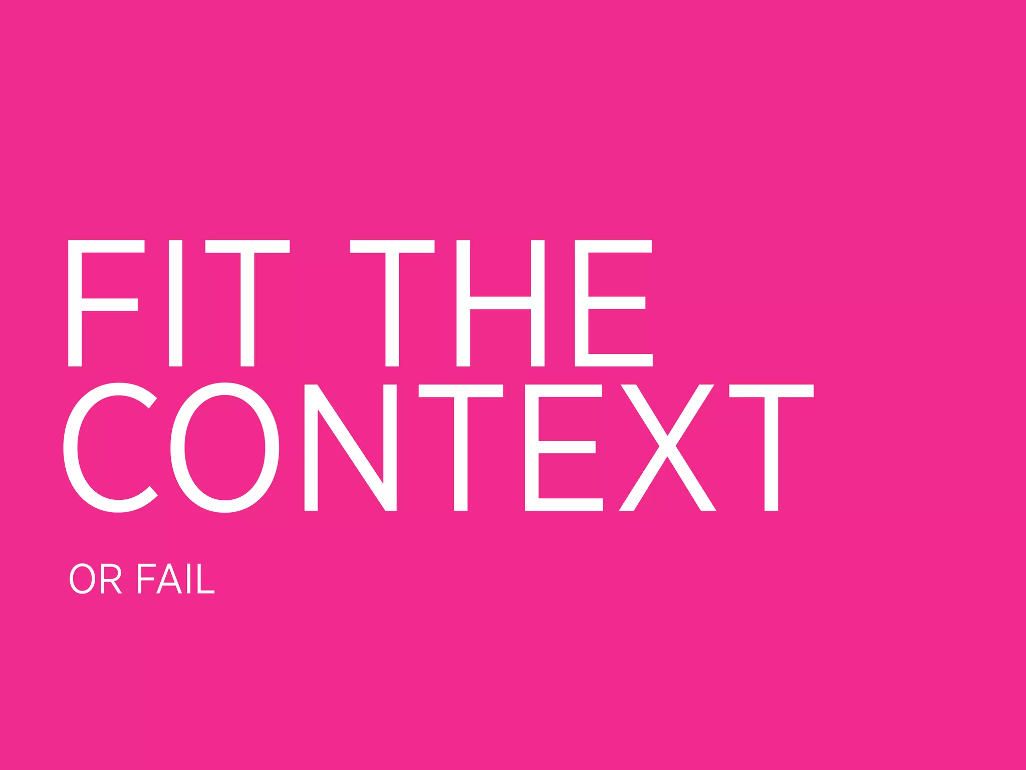 FIT THE
CONTEXT
OR FAIL
 