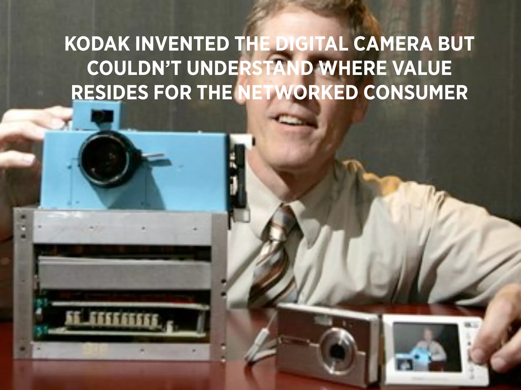 KODAK INVENTED THE DIGITAL CAMERA BUT
  COULDN’T UNDERSTAND WHERE VALUE
 RESIDES FOR THE NETWORKED CONSUMER




                                        59
 