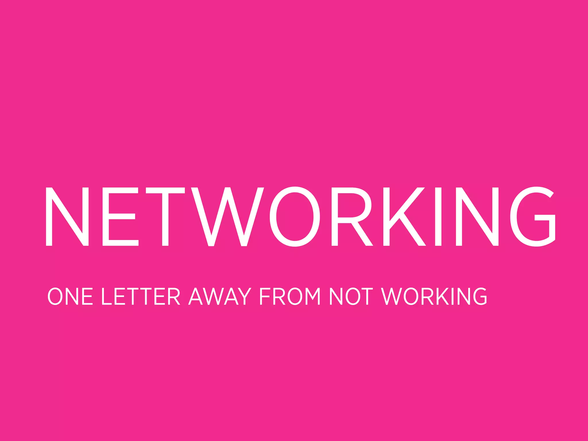 NETWORKING
ONE LETTER AWAY FROM NOT WORKING
 